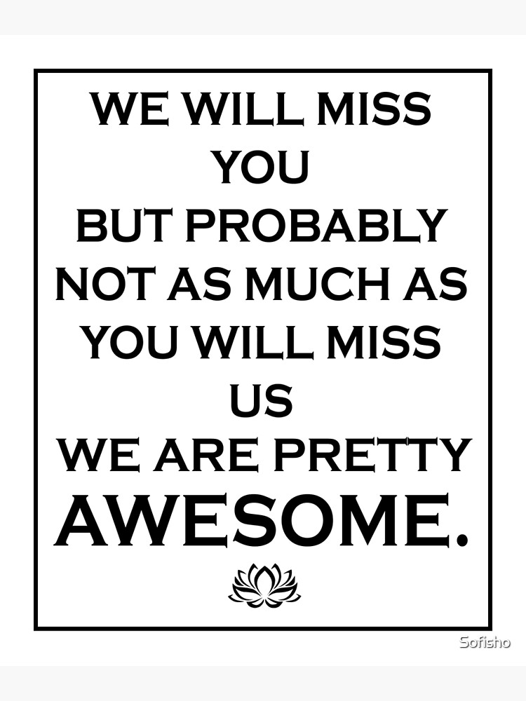 We will miss you but probably not as much as you will miss us we are pretty awesome greeting card for sale by sofisho